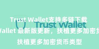 Trust Wallet支持多链下载 Trust Wallet 最新版更新，扶植更多加密货币类型