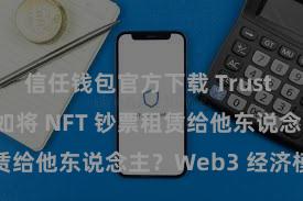 信任钱包官方下载 Trust Wallet 何如将 NFT 钞票租赁给他东说念主？Web3 经济模式领路