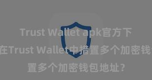 Trust Wallet apk官方下载 如安在Trust Wallet中措置多个加密钱包地址？